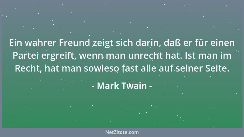 Mark Twain - Ein wahrer Freund zeigt sich darin, daß er für einen Partei ergreift, wenn man unrecht hat. Ist man im Recht,...