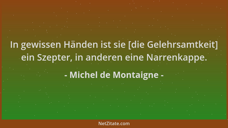 Michel de Montaigne - In gewissen Händen ist sie [die Gelehrsamtkeit] ein Szepter, in anderen eine Narrenkappe....