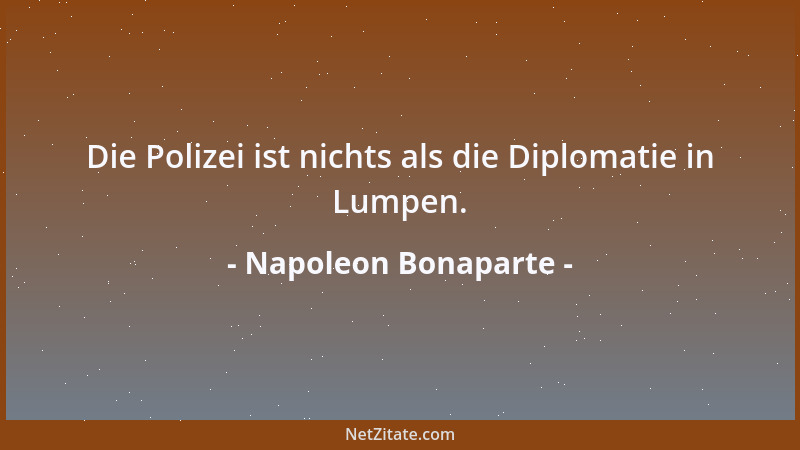 Napoleon Bonaparte - Die Polizei ist nichts als die Diplomatie in Lumpen....