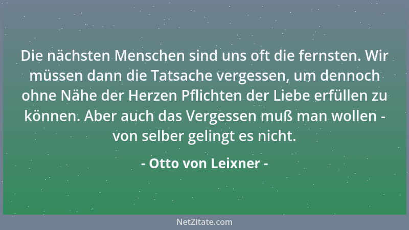 Otto von Leixner - Die nächsten Menschen sind uns oft die fernsten. Wir müssen dann die Tatsache vergessen, um dennoch ohne...
