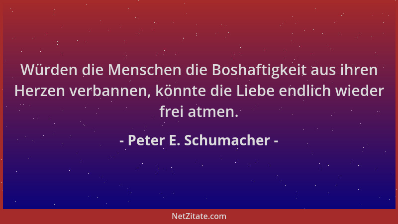 Peter E. Schumacher - Würden die Menschen die Boshaftigkeit aus ihren Herzen verbannen, könnte die Liebe endlich wieder fre...