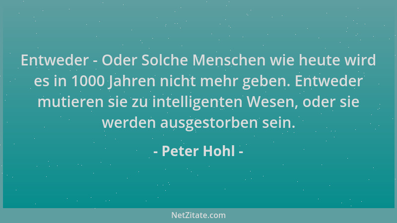 Peter Hohl - Entweder - Oder Solche Menschen wie heute wird es in 1000 Jahren nicht mehr geben. Entweder mutieren sie zu in...