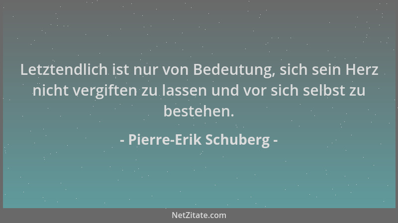 Pierre-Erik Schuberg - Letztendlich ist nur von Bedeutung, sich sein Herz nicht vergiften zu lassen und vor sich selbst zu...