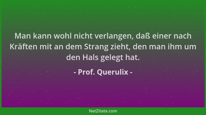 Prof. Querulix - Man kann wohl nicht verlangen, daß einer nach Kräften mit an dem Strang zieht, den man ihm um den Hals gel...