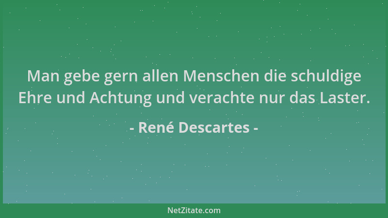 René Descartes - Man gebe gern allen Menschen die schuldige Ehre und Achtung und verachte nur das Laster....