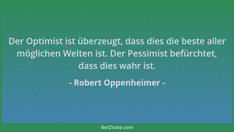 Robert Oppenheimer - Der Optimist ist überzeugt, dass dies die beste aller möglichen Welten ist. Der Pessimist befürchtet,...