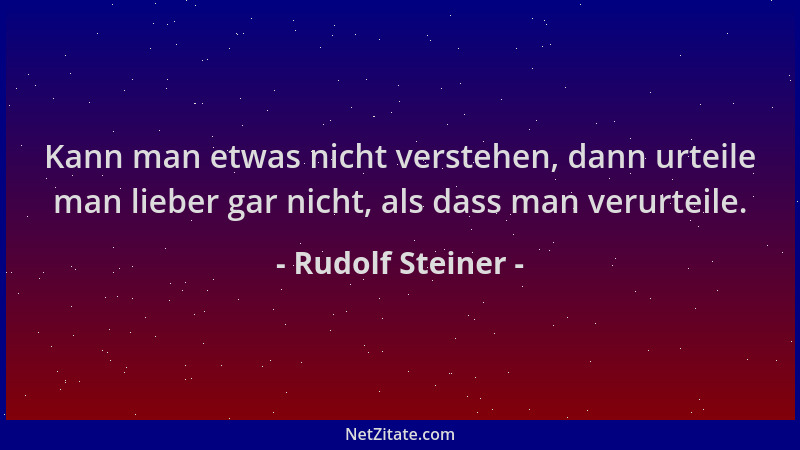 Rudolf Steiner - Kann man etwas nicht verstehen, dann urteile man lieber gar nicht, als dass man verurteile....