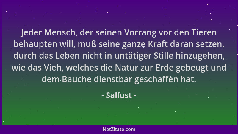 Sallust - Jeder Mensch, der seinen Vorrang vor den Tieren behaupten will, muß seine ganze Kraft daran setzen, durch das Leb...