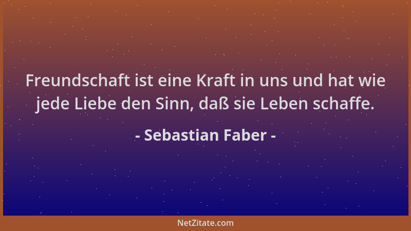 Sebastian Faber - Freundschaft ist eine Kraft in uns und hat wie jede Liebe den Sinn, daß sie Leben schaffe....