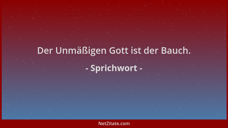 Sprichwort - Der Unmäßigen Gott ist der Bauch....