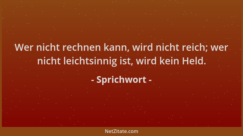 Sprichwort - Wer nicht rechnen kann, wird nicht reich; wer nicht leichtsinnig ist, wird kein Held....