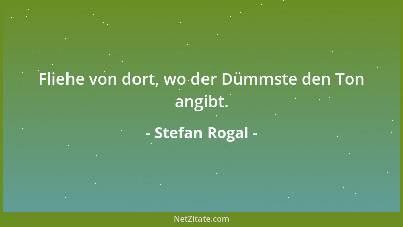 Stefan Rogal - Fliehe von dort, wo der Dümmste den Ton angibt....