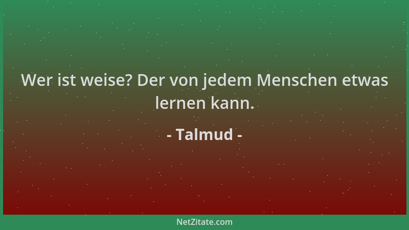 Talmud - Wer ist weise? Der von jedem Menschen etwas lernen kann....