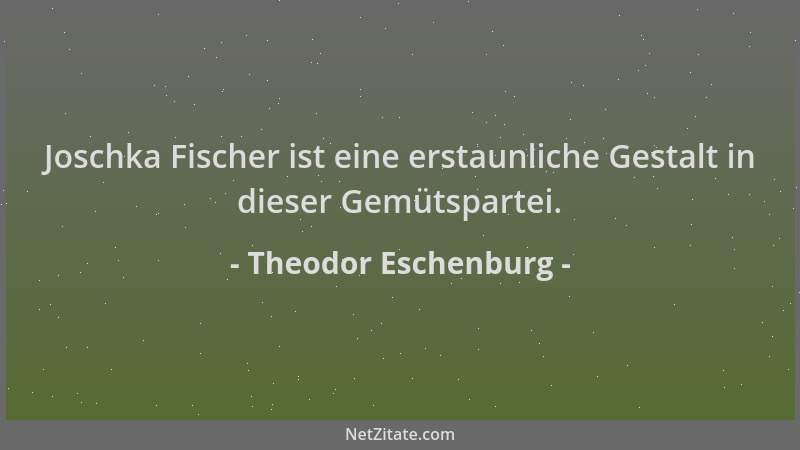 Theodor Eschenburg - Joschka Fischer ist eine erstaunliche Gestalt in dieser Gemütspartei....