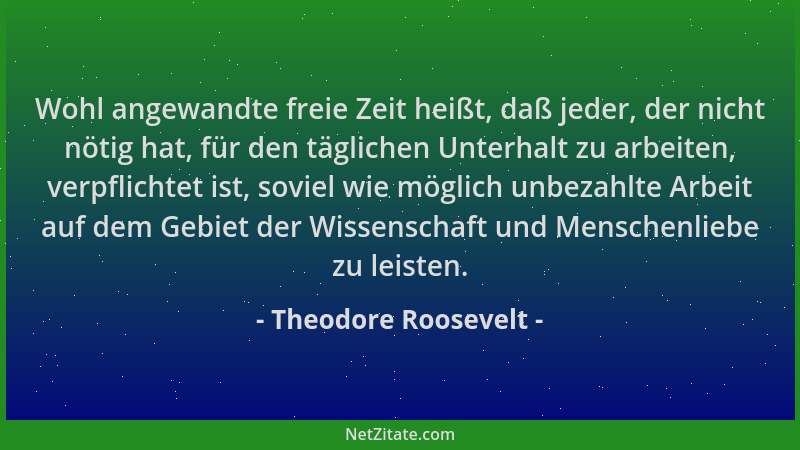 Theodore Roosevelt - Wohl angewandte freie Zeit heißt, daß jeder, der nicht nötig hat, für den täglichen Unterhalt zu arbei...