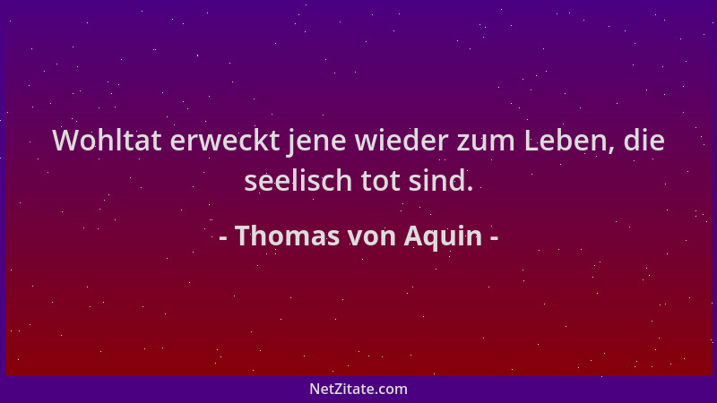 Thomas von Aquin - Wohltat erweckt jene wieder zum Leben, die seelisch tot sind....