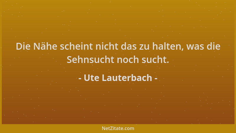 Ute Lauterbach - Die Nähe scheint nicht das zu halten, was die Sehnsucht noch sucht....