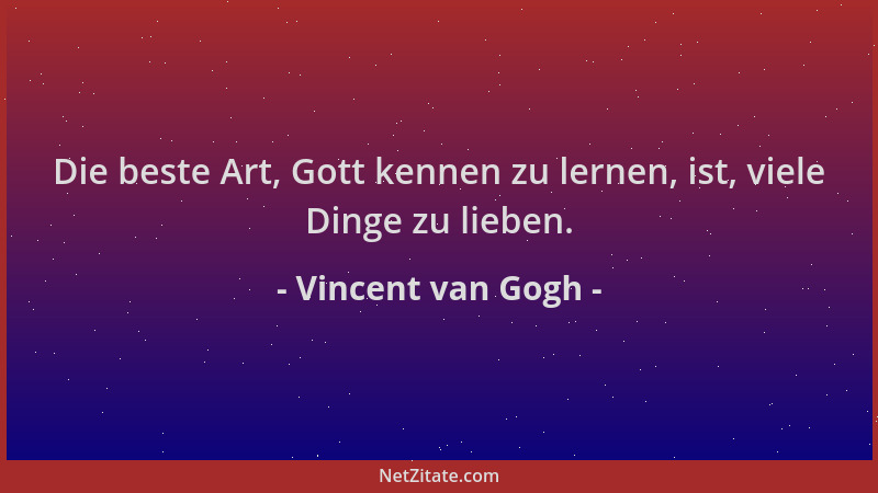 Vincent van Gogh - Die beste Art, Gott kennen zu lernen, ist, viele Dinge zu lieben....