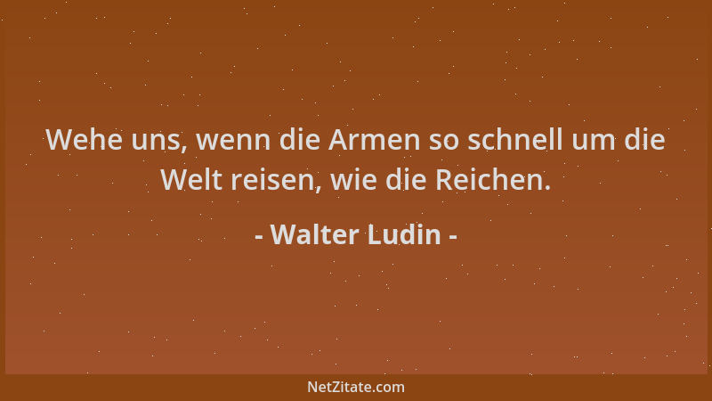 Walter Ludin - Wehe uns, wenn die Armen so schnell um die Welt reisen, wie die Reichen....