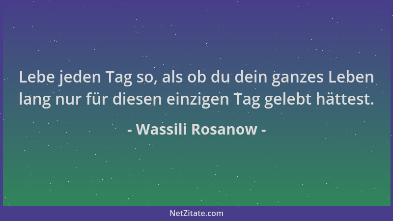 Wassili Rosanow - Lebe jeden Tag so, als ob du dein ganzes Leben lang nur für diesen einzigen Tag gelebt hättest....
