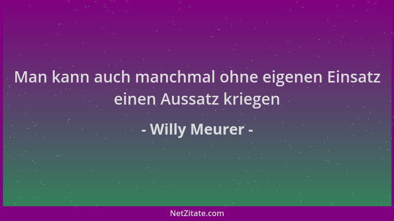 Willy Meurer - Man kann auch manchmal ohne eigenen Einsatz einen Aussatz kriegen...