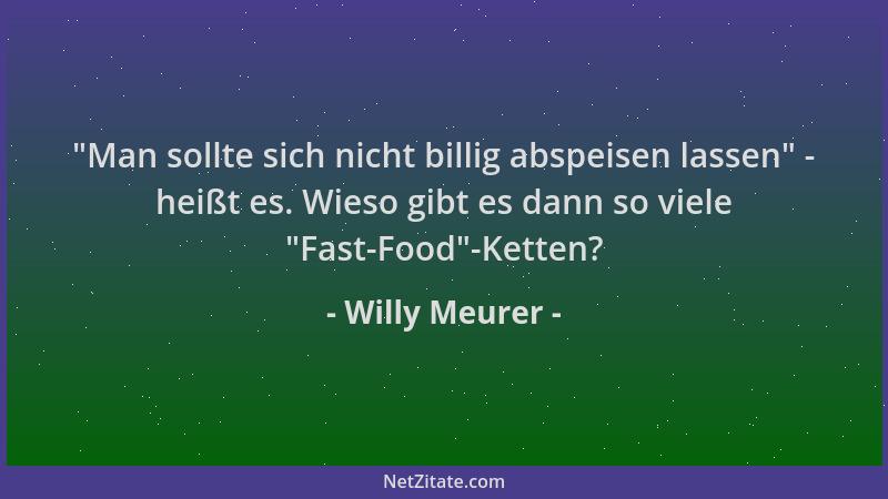 Willy Meurer -  "Man sollte sich nicht billig abspeisen lassen " - heißt es. Wieso gibt es dann so viele  "Fast-Food "-Ketten?...