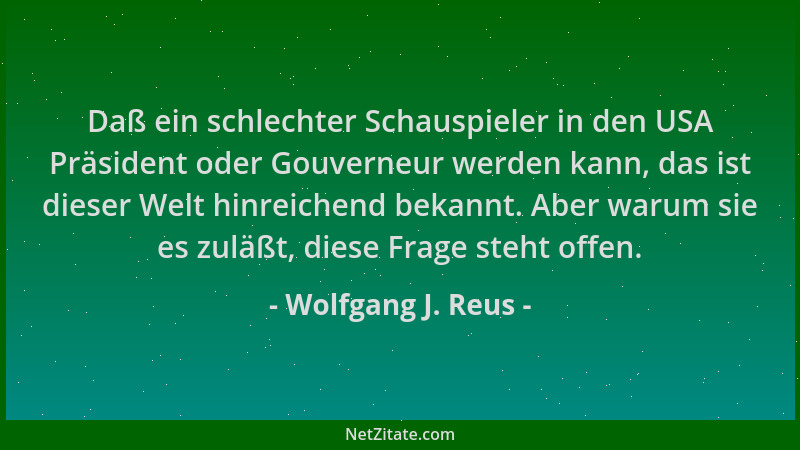 Wolfgang J. Reus - Daß ein schlechter Schauspieler in den USA Präsident oder Gouverneur werden kann, das ist dieser Welt hi...