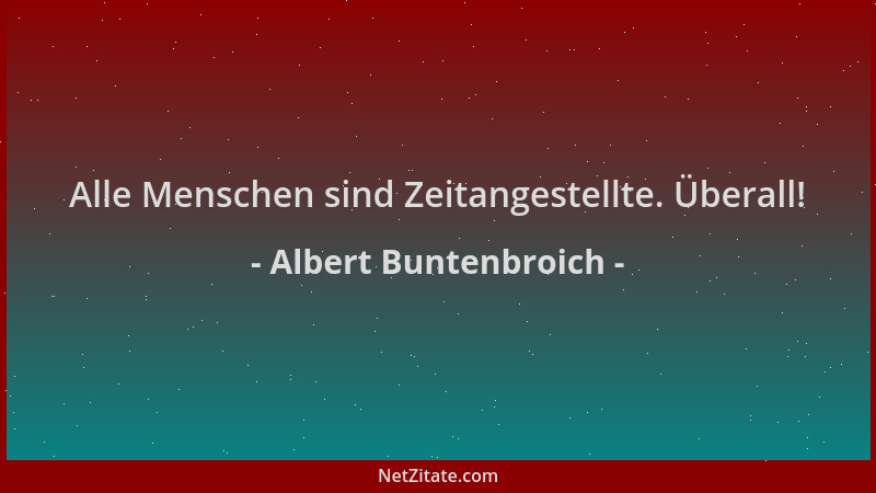 Albert Buntenbroich - Alle Menschen sind Zeitangestellte. Überall!...