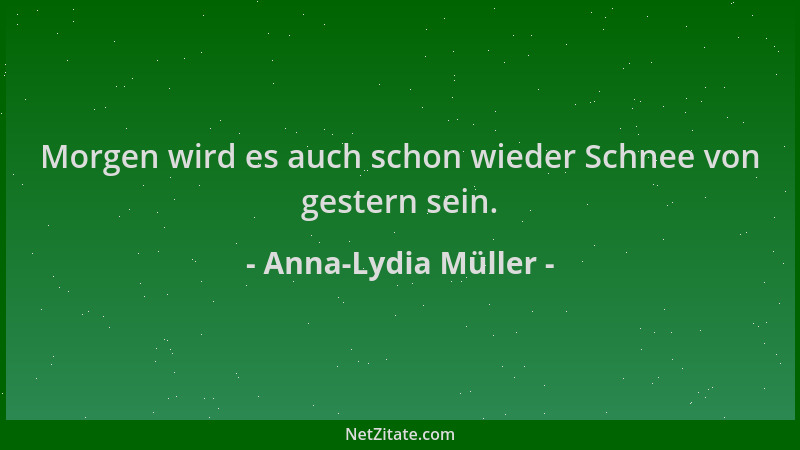 Anna-Lydia Müller - Morgen wird es auch schon wieder Schnee von gestern sein....