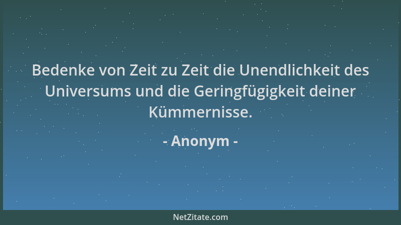 Anonym - Bedenke von Zeit zu Zeit die Unendlichkeit des Universums und die Geringfügigkeit deiner Kümmernisse....