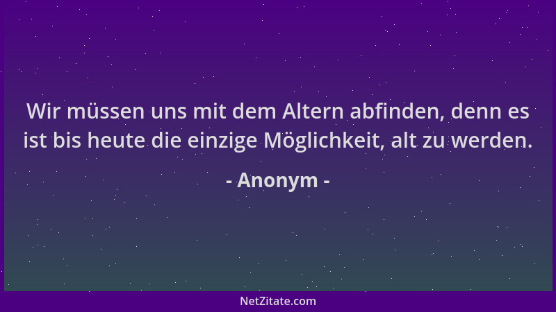 Anonym - Wir müssen uns mit dem Altern abfinden, denn es ist bis heute die einzige Möglichkeit, alt zu werden....