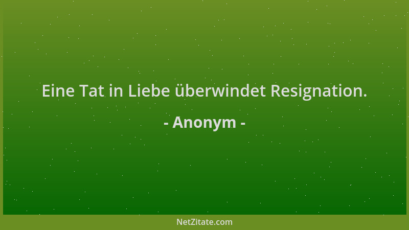 Anonym - Eine Tat in Liebe überwindet Resignation....