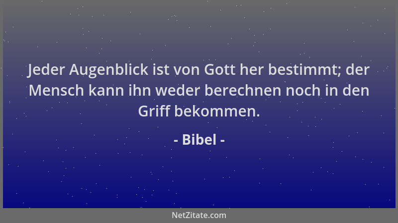 Bibel - Jeder Augenblick ist von Gott her bestimmt; der Mensch kann ihn weder berechnen noch in den Griff bekommen....