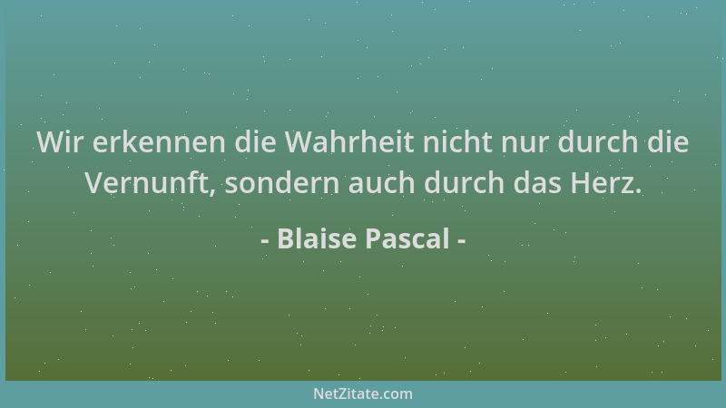 Blaise Pascal - Wir erkennen die Wahrheit nicht nur durch die Vernunft, sondern auch durch das Herz....