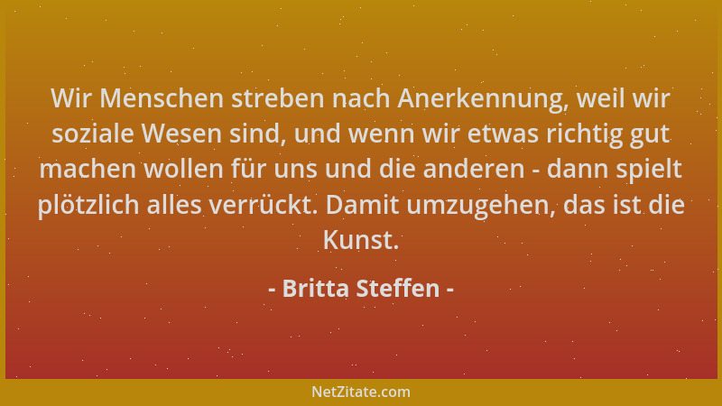 Britta Steffen - Wir Menschen streben nach Anerkennung, weil wir soziale Wesen sind, und wenn wir etwas richtig gut machen...