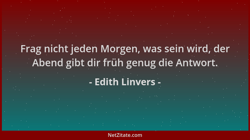 Edith Linvers - Frag nicht jeden Morgen, was sein wird, der Abend gibt dir früh genug die Antwort....