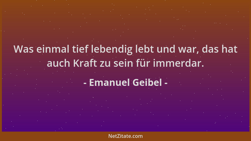 Emanuel Geibel - Was einmal tief lebendig lebt und war, das hat auch Kraft zu sein für immerdar....