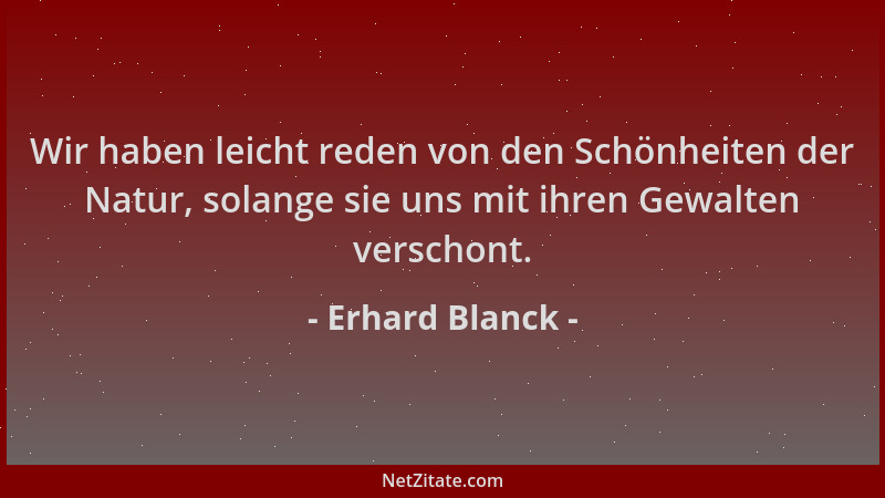 Erhard Blanck - Wir haben leicht reden von den Schönheiten der Natur, solange sie uns mit ihren Gewalten verschont....