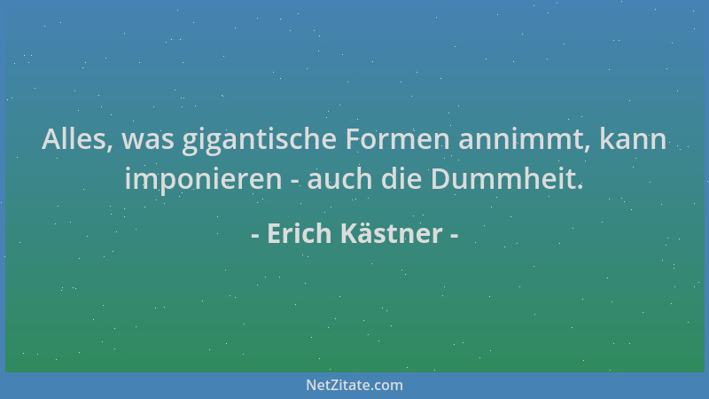 Erich Kästner - Alles, was gigantische Formen annimmt, kann imponieren - auch die Dummheit....