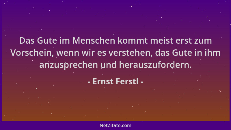 Ernst Ferstl - Das Gute im Menschen kommt meist erst zum Vorschein, wenn wir es verstehen, das Gute in ihm anzusprechen und...