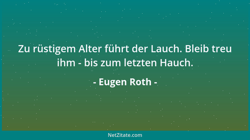 Eugen Roth - Zu rüstigem Alter führt der Lauch. Bleib treu ihm - bis zum letzten Hauch....