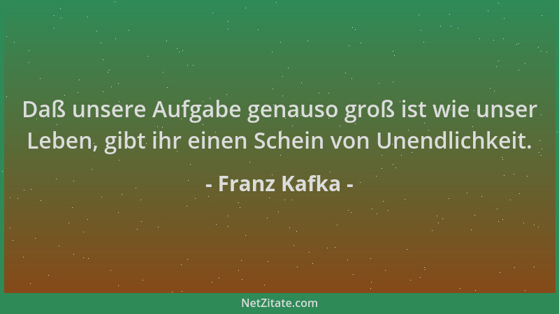 Franz Kafka - Daß unsere Aufgabe genauso groß ist wie unser Leben, gibt ihr einen Schein von Unendlichkeit....