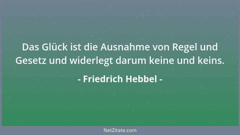Friedrich Hebbel - Das Glück ist die Ausnahme von Regel und Gesetz und widerlegt darum keine und keins....