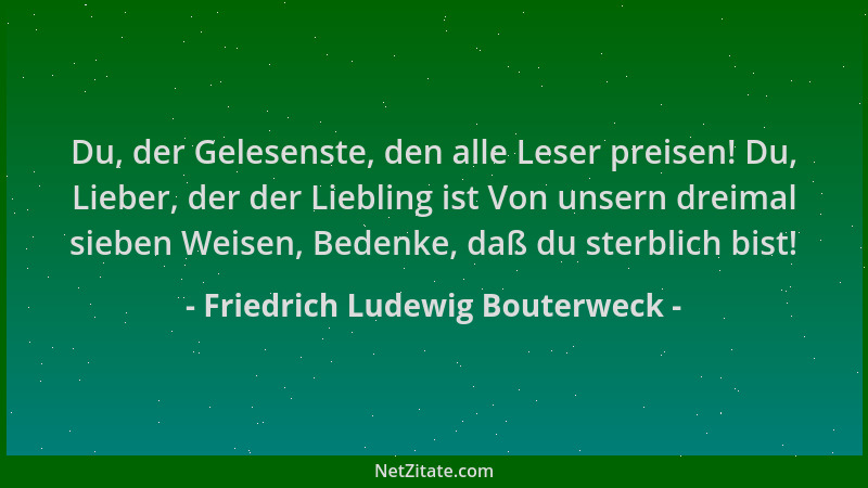 Friedrich Ludewig Bouterweck - Du, der Gelesenste, den alle Leser preisen! Du, Lieber, der der Liebling ist Von unsern drei...