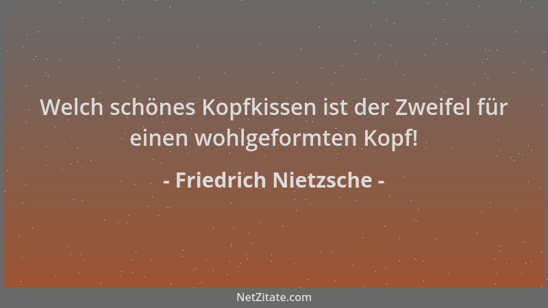 Friedrich Nietzsche - Welch schönes Kopfkissen ist der Zweifel für einen wohlgeformten Kopf!...