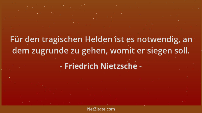 Friedrich Nietzsche - Für den tragischen Helden ist es notwendig, an dem zugrunde zu gehen, womit er siegen soll....