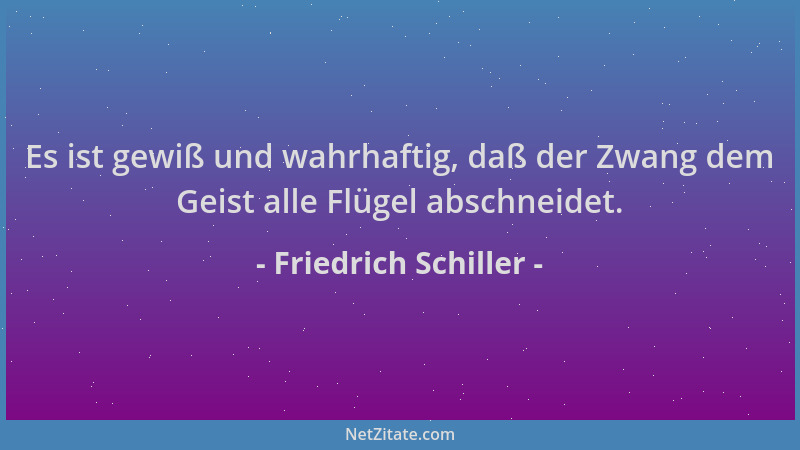 Friedrich Schiller - Es ist gewiß und wahrhaftig, daß der Zwang dem Geist alle Flügel abschneidet....