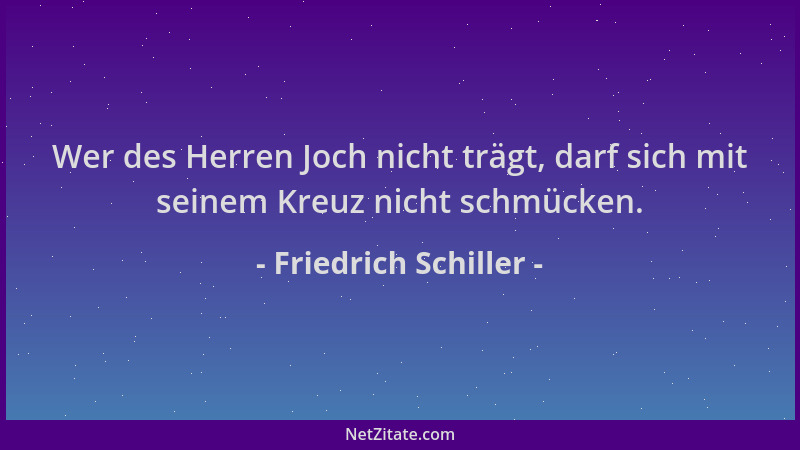 Friedrich Schiller - Wer des Herren Joch nicht trägt, darf sich mit seinem Kreuz nicht schmücken....