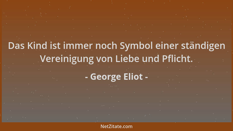 George Eliot - Das Kind ist immer noch Symbol einer ständigen Vereinigung von Liebe und Pflicht....