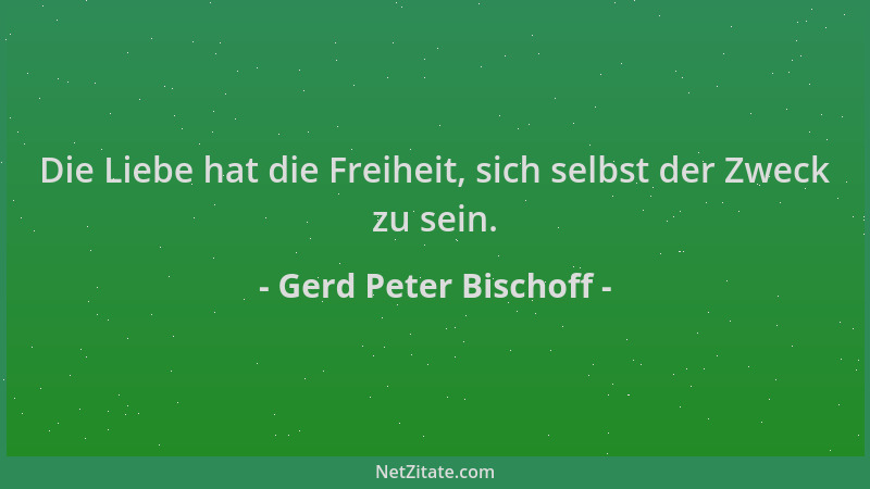 Gerd Peter Bischoff - Die Liebe hat die Freiheit, sich selbst der Zweck zu sein....
